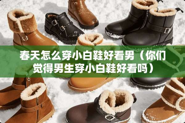 春天怎么穿小白鞋好看男（你们觉得男生穿小白鞋好看吗）