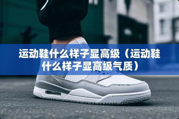 运动鞋什么样子显高级（运动鞋什么样子显高级气质）