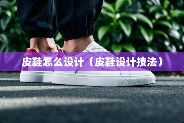 皮鞋怎么设计（皮鞋设计技法）