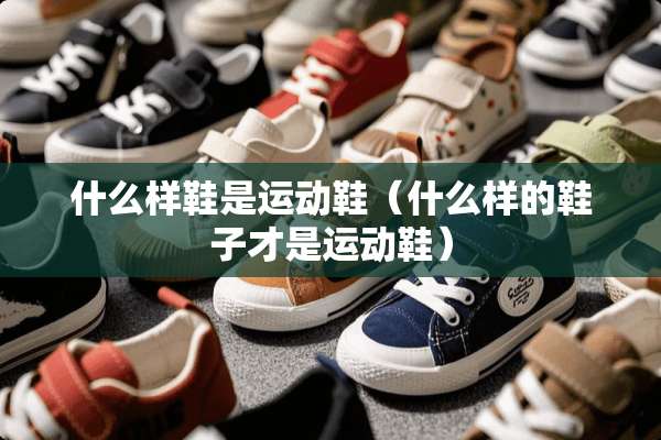 什么样鞋是运动鞋（什么样的鞋子才是运动鞋）
