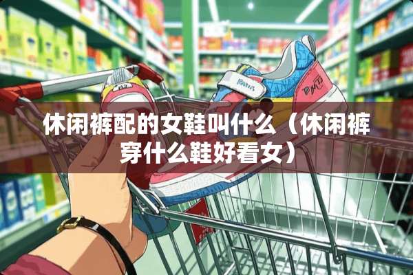 休闲裤配的女鞋叫什么（休闲裤穿什么鞋好看女）