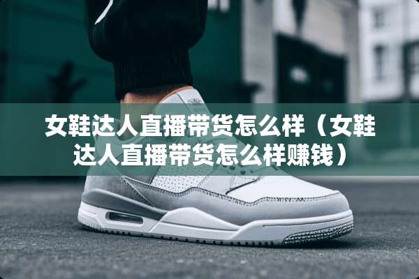女鞋达人直播带货怎么样（女鞋达人直播带货怎么样赚钱）
