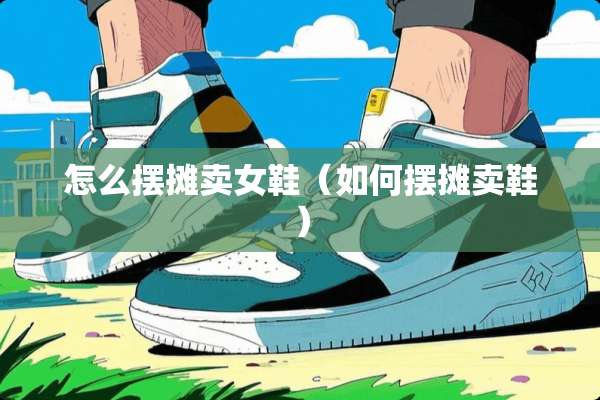 怎么摆摊卖女鞋（如何摆摊卖鞋）
