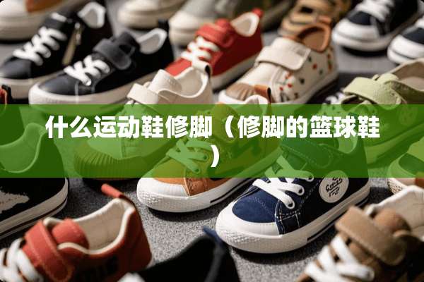 什么运动鞋修脚（修脚的篮球鞋）