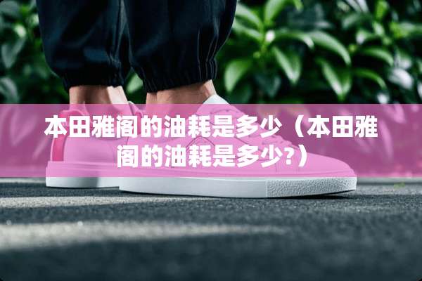 本田雅阁的油耗是多少（本田雅阁的油耗是多少?）
