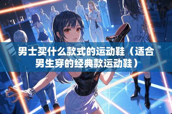 男士买什么款式的运动鞋（适合男生穿的经典款运动鞋）