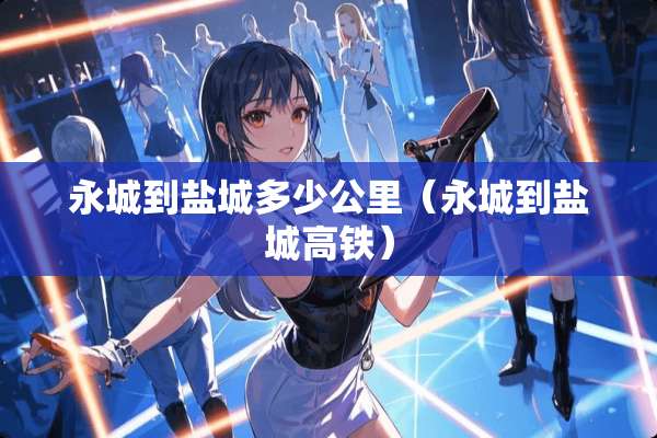 永城到盐城多少公里（永城到盐城高铁）