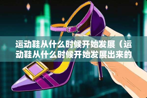 运动鞋从什么时候开始发展（运动鞋从什么时候开始发展出来的）