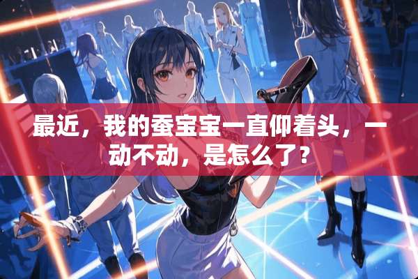 最近，我的蚕宝宝一直仰着头，一动不动，是怎么了？
