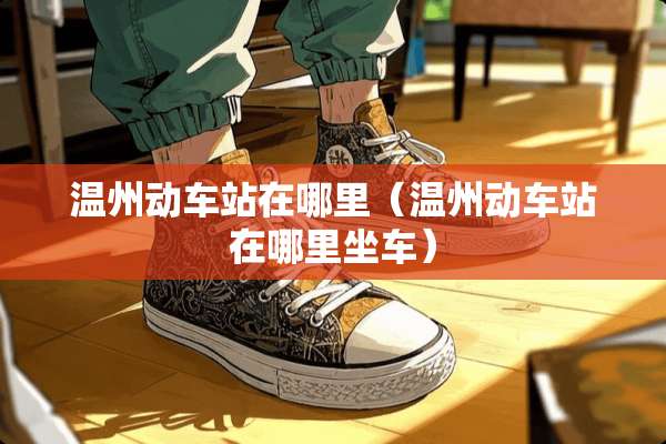 温州动车站在哪里（温州动车站在哪里坐车）