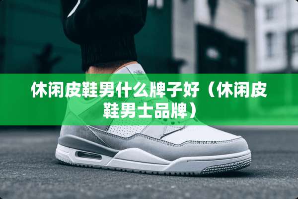 休闲皮鞋男什么牌子好（休闲皮鞋男士品牌）