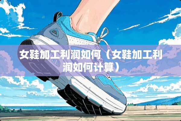 女鞋加工利润如何（女鞋加工利润如何计算）
