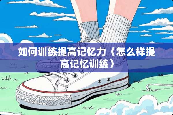 如何训练提高记忆力（怎么样提高记忆训练）