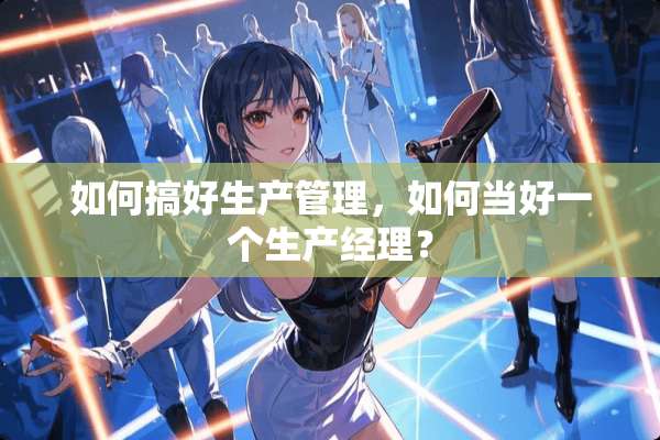 如何搞好生产管理，如何当好一个生产经理？
