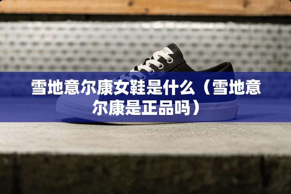 雪地意尔康女鞋是什么（雪地意尔康是正品吗）
