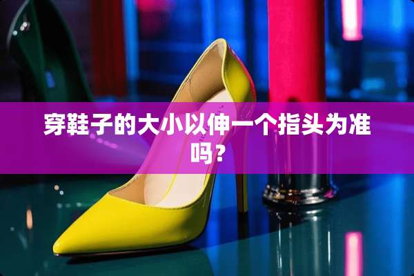 穿鞋子的大小以伸一个指头为准吗？