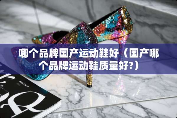 哪个品牌国产运动鞋好（国产哪个品牌运动鞋质量好?）