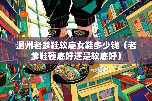 温州老爹鞋软底女鞋多少钱（老爹鞋硬底好还是软底好）