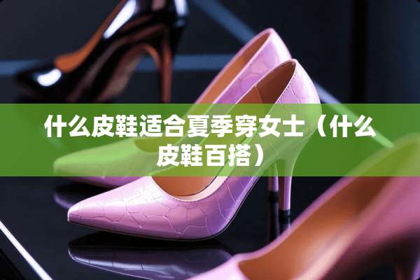 什么皮鞋适合夏季穿女士（什么皮鞋百搭）