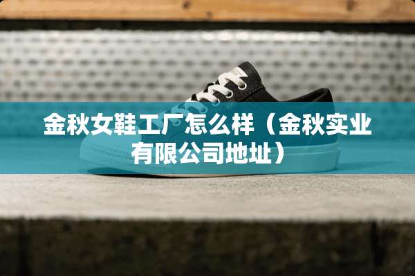 金秋女鞋工厂怎么样（金秋实业有限公司地址）
