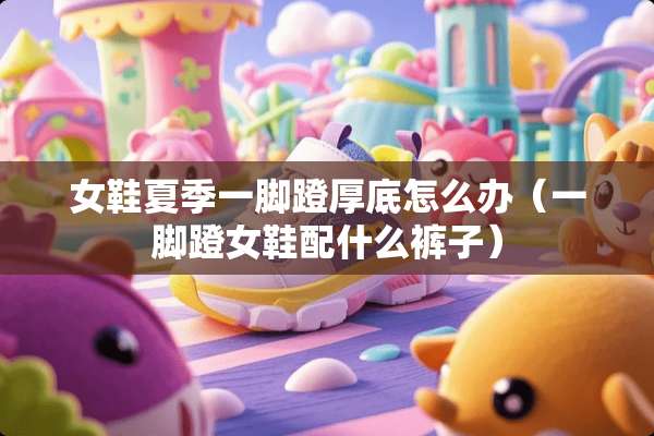 女鞋夏季一脚蹬厚底怎么办（一脚蹬女鞋配什么裤子）
