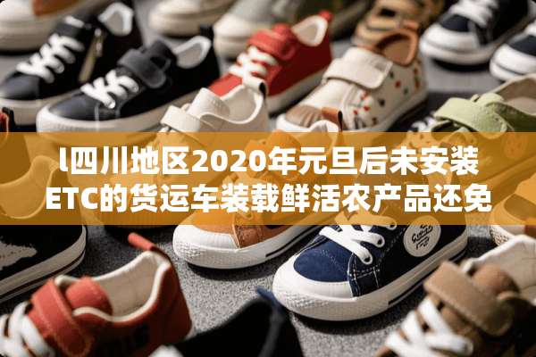 l四川地区2020年元旦后未安装ETC的货运车装载鲜活农产品还免费吗？