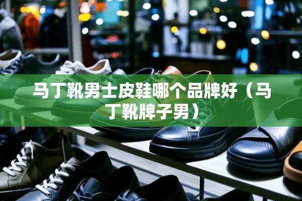 马丁靴男士皮鞋哪个品牌好（马丁靴牌子男）