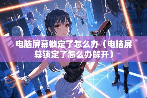电脑屏幕锁定了怎么办（电脑屏幕锁定了怎么办解开）