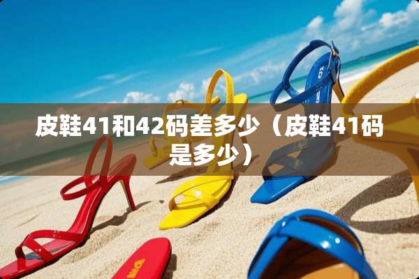 皮鞋41和42码差多少（皮鞋41码是多少）