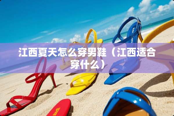 江西夏天怎么穿男鞋（江西适合穿什么）
