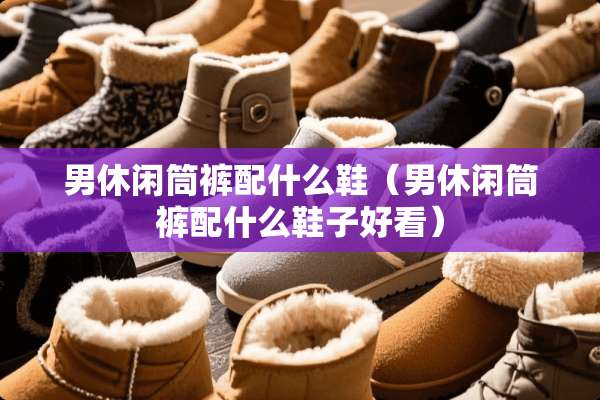 男休闲筒裤配什么鞋（男休闲筒裤配什么鞋子好看）