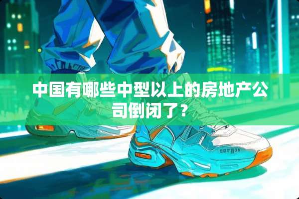 中国有哪些中型以上的房地产公司倒闭了？