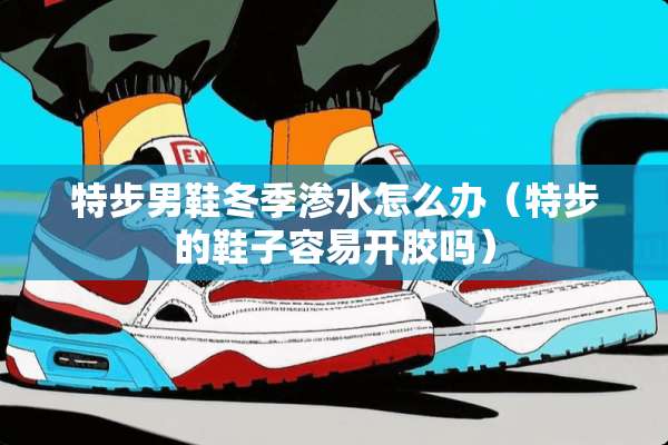 特步男鞋冬季渗水怎么办（特步的鞋子容易开胶吗）