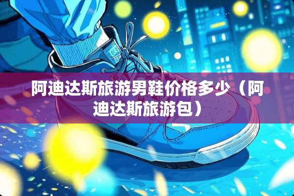阿迪达斯旅游男鞋价格多少（阿迪达斯旅游包）