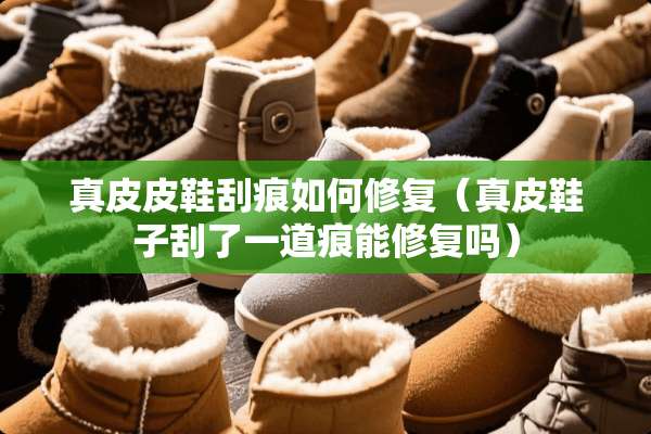 真皮皮鞋刮痕如何修复（真皮鞋子刮了一道痕能修复吗）