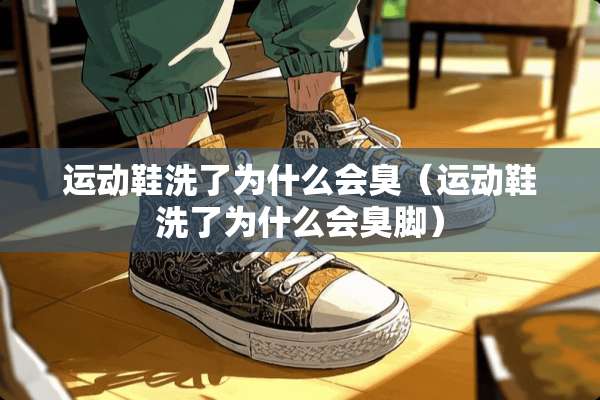 运动鞋洗了为什么会臭（运动鞋洗了为什么会臭脚）