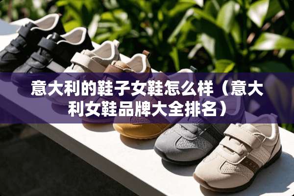 意大利的鞋子女鞋怎么样（意大利女鞋品牌大全排名）