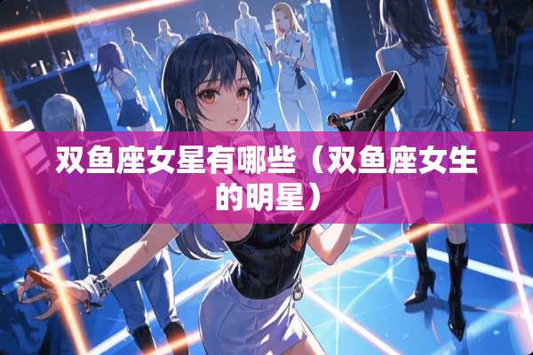 双鱼座女星有哪些（双鱼座女生的明星）
