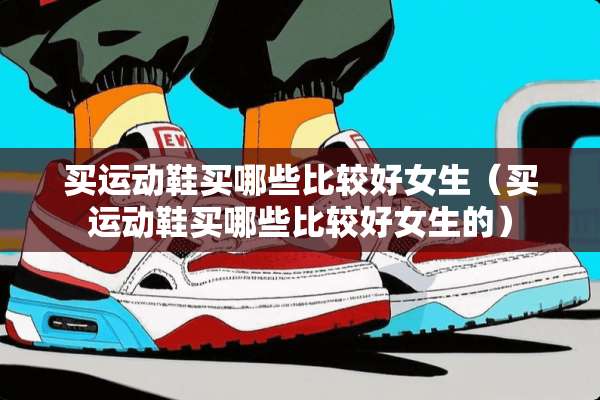 买运动鞋买哪些比较好女生（买运动鞋买哪些比较好女生的）