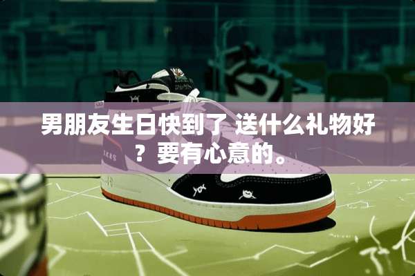 男朋友生日快到了 送什么礼物好？要有心意的。