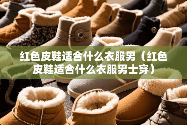 红色皮鞋适合什么衣服男（红色皮鞋适合什么衣服男士穿）