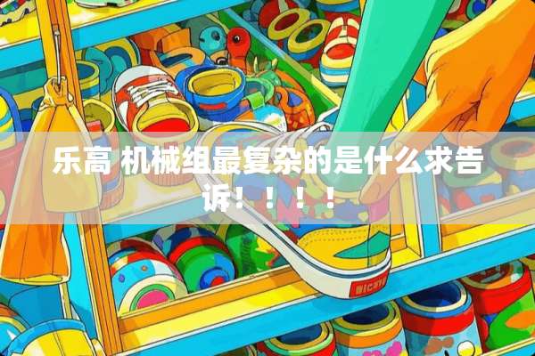 乐高 机械组最复杂的是什么求告诉！！！！