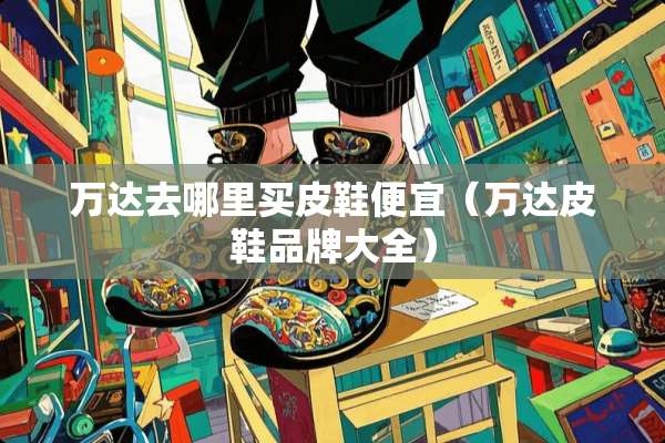 万达去哪里买皮鞋便宜（万达皮鞋品牌大全）