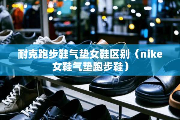 耐克跑步鞋气垫女鞋区别（nike女鞋气垫跑步鞋）