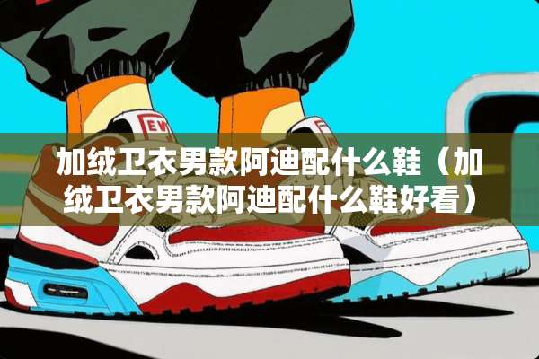 加绒卫衣男款阿迪配什么鞋（加绒卫衣男款阿迪配什么鞋好看）