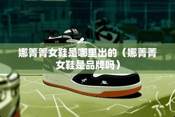 娜箐箐女鞋是哪里出的（娜菁菁女鞋是品牌吗）