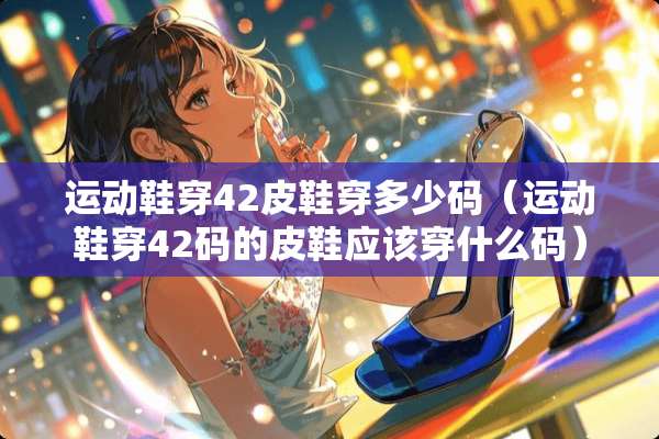 运动鞋穿42皮鞋穿多少码（运动鞋穿42码的皮鞋应该穿什么码）