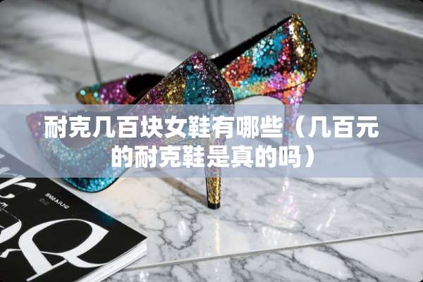 耐克几百块女鞋有哪些（几百元的耐克鞋是真的吗）