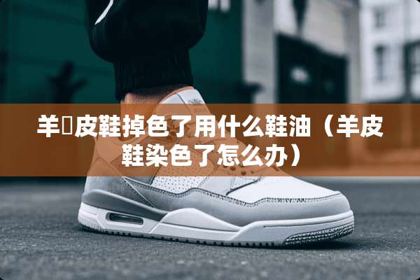 羊猄皮鞋掉色了用什么鞋油（羊皮鞋染色了怎么办）