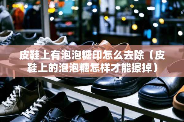 皮鞋上有泡泡糖印怎么去除（皮鞋上的泡泡糖怎样才能擦掉）
